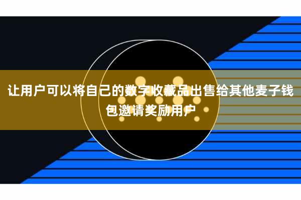 让用户可以将自己的数字收藏品出售给其他麦子钱包邀请奖励用户