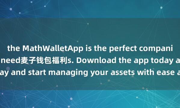 the MathWalletApp is the perfect companion for all your crypto need麦子钱包福利s. Download the app today and start managing your assets with ease and convenience.