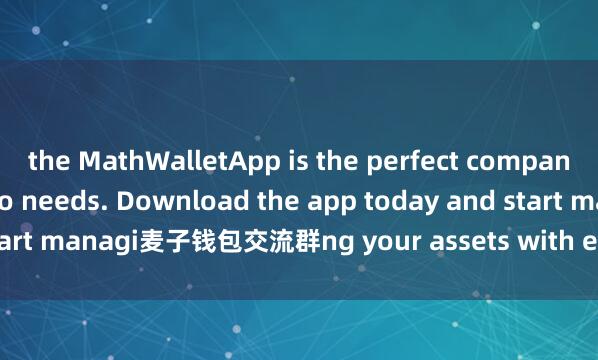 the MathWalletApp is the perfect companion for all your crypto needs. Download the app today and start managi麦子钱包交流群ng your assets with ease and convenience.