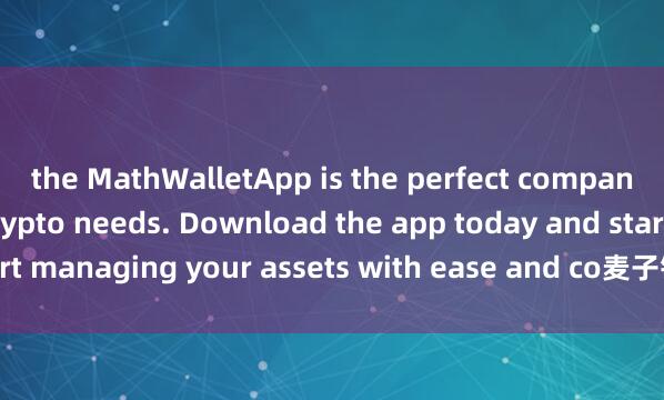 the MathWalletApp is the perfect companion for all your crypto needs. Download the app today and start managing your assets with ease and co麦子钱包空投活动nvenience.